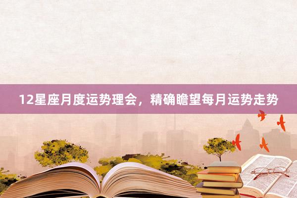 12星座月度运势理会，精确瞻望每月运势走势