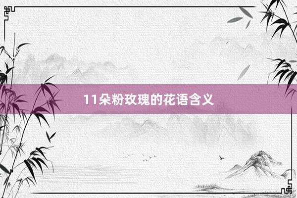 11朵粉玫瑰的花语含义