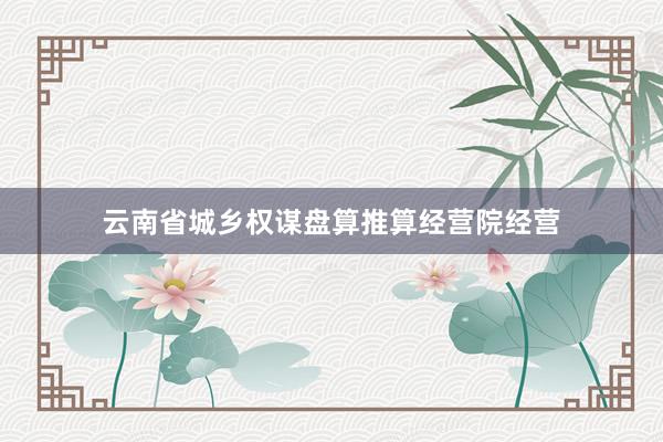 云南省城乡权谋盘算推算经营院经营