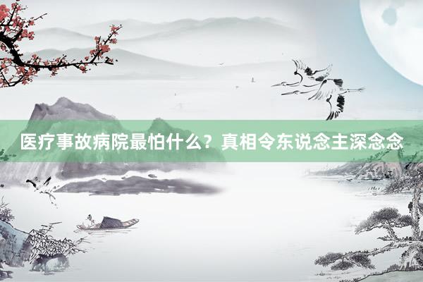 医疗事故病院最怕什么？真相令东说念主深念念