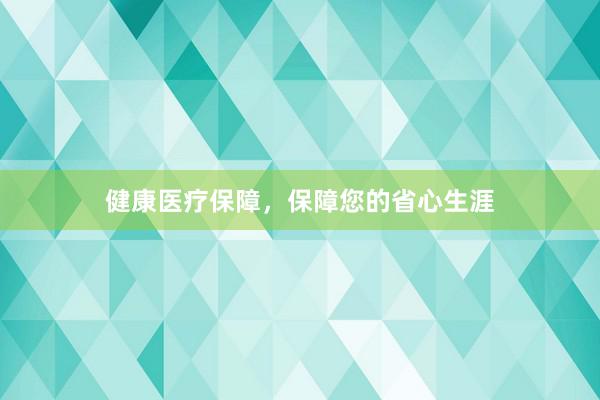 健康医疗保障，保障您的省心生涯