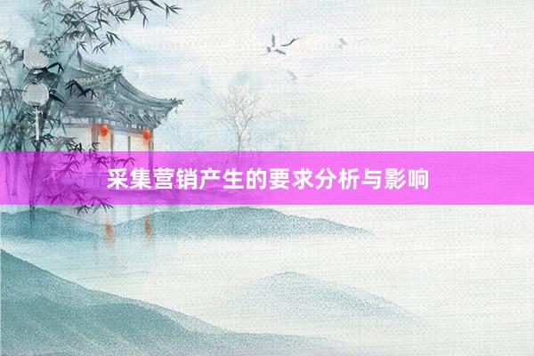 采集营销产生的要求分析与影响