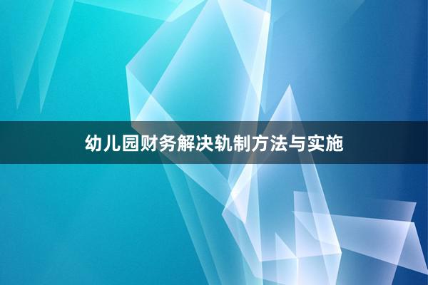 幼儿园财务解决轨制方法与实施
