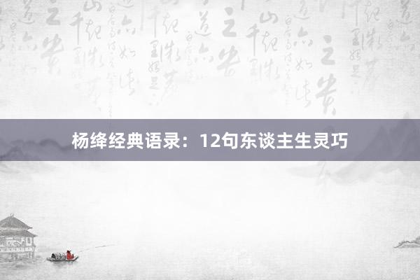 杨绛经典语录：12句东谈主生灵巧